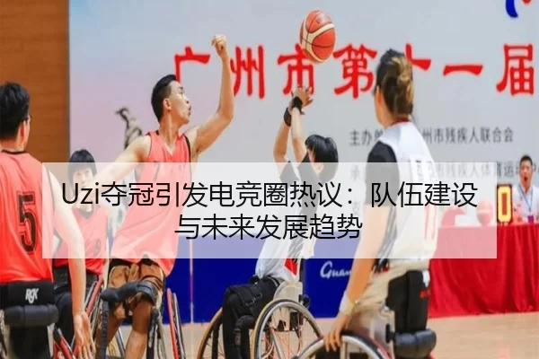 Uzi夺冠引发电竞圈热议：队伍建设与未来发展趋势