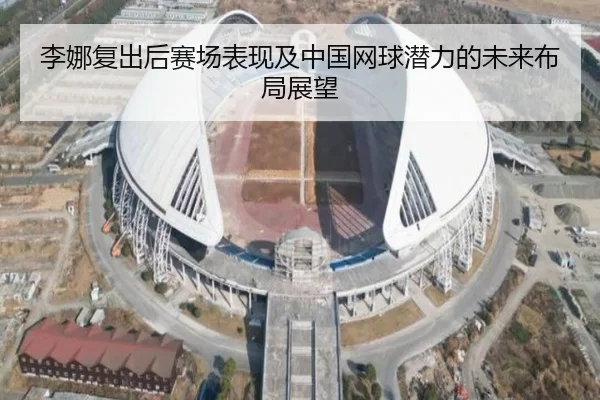 李娜复出后赛场表现及中国网球潜力的未来布局展望