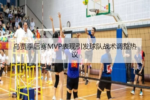 乌贾季后赛MVP表现引发球队战术调整热议