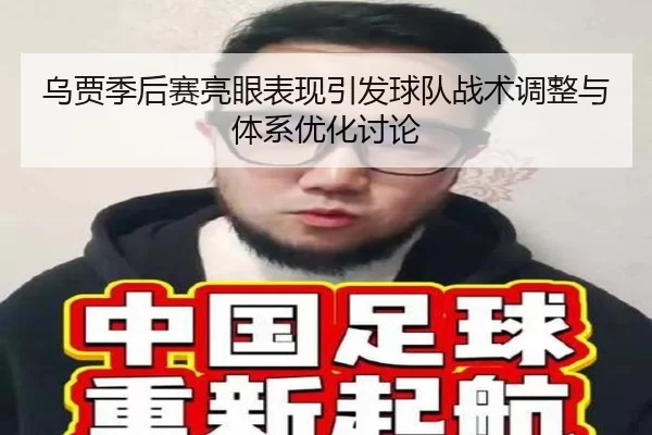 乌贾季后赛亮眼表现引发球队战术调整与体系优化讨论