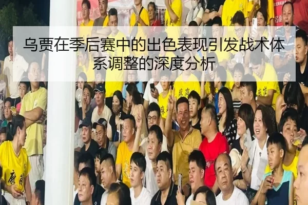 乌贾在季后赛中的出色表现引发战术体系调整的深度分析