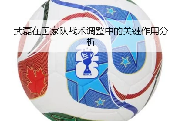 武磊在国家队战术调整中的关键作用分析